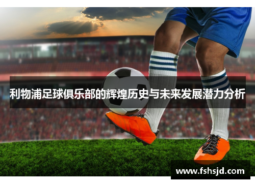 利物浦足球俱乐部的辉煌历史与未来发展潜力分析