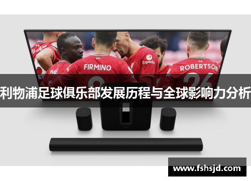 利物浦足球俱乐部发展历程与全球影响力分析
