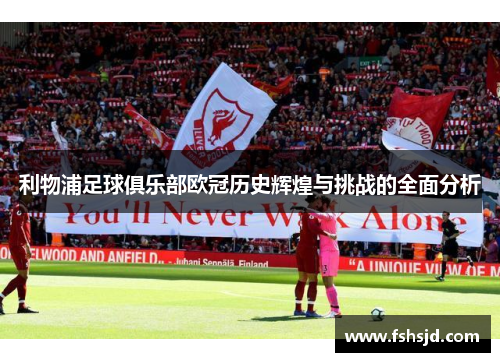利物浦足球俱乐部欧冠历史辉煌与挑战的全面分析