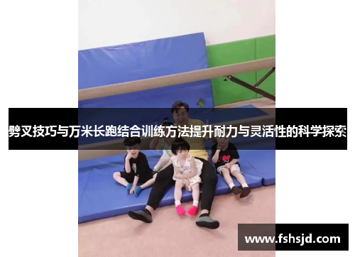 劈叉技巧与万米长跑结合训练方法提升耐力与灵活性的科学探索