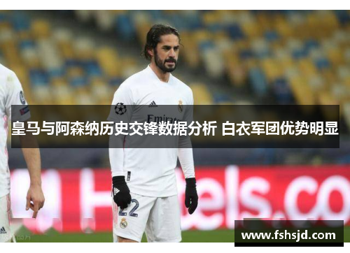 皇马与阿森纳历史交锋数据分析 白衣军团优势明显