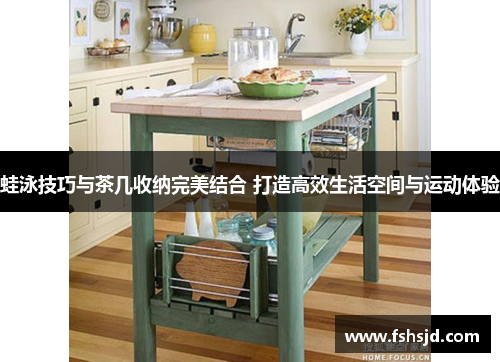 蛙泳技巧与茶几收纳完美结合 打造高效生活空间与运动体验
